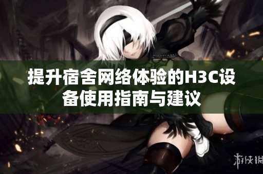 提升宿舍网络体验的H3C设备使用指南与建议