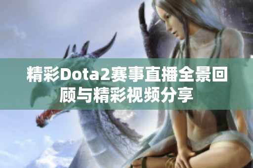精彩Dota2赛事直播全景回顾与精彩视频分享