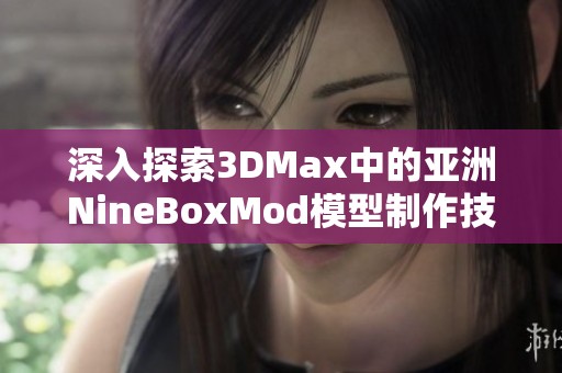 深入探索3DMax中的亚洲NineBoxMod模型制作技巧与应用