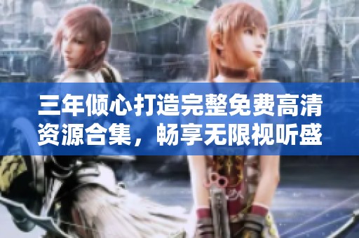 三年倾心打造完整免费高清资源合集，畅享无限视听盛宴