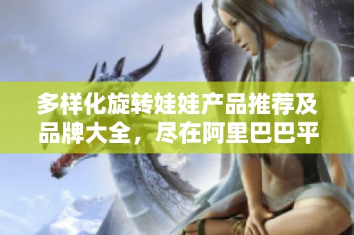 多样化旋转娃娃产品推荐及品牌大全，尽在阿里巴巴平台