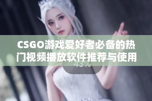 CSGO游戏爱好者必备的热门视频播放软件推荐与使用攻略