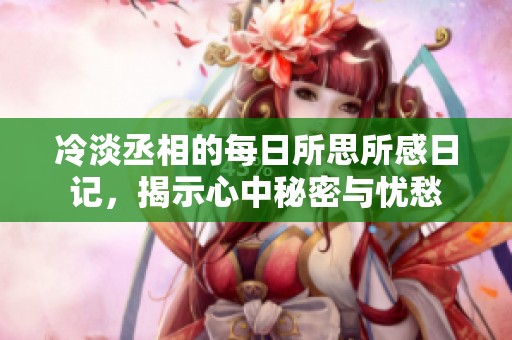 冷淡丞相的每日所思所感日记，揭示心中秘密与忧愁