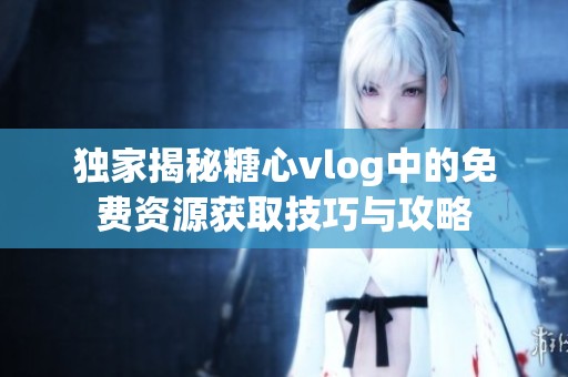 独家揭秘糖心vlog中的免费资源获取技巧与攻略