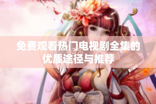 免费观看热门电视剧全集的优质途径与推荐
