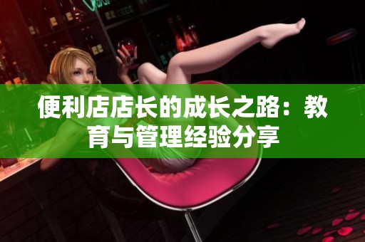 便利店店长的成长之路：教育与管理经验分享