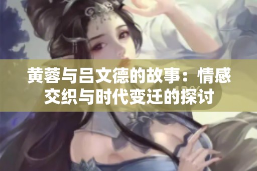 黄蓉与吕文德的故事：情感交织与时代变迁的探讨