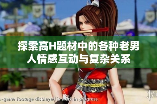 探索高H题材中的各种老男人情感互动与复杂关系
