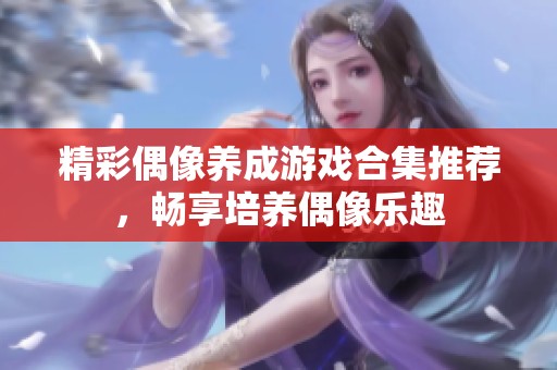 精彩偶像养成游戏合集推荐，畅享培养偶像乐趣