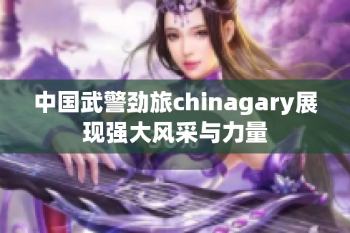 中国武警劲旅chinagary展现强大风采与力量