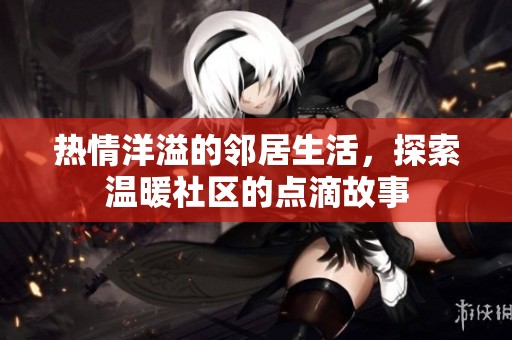 热情洋溢的邻居生活，探索温暖社区的点滴故事