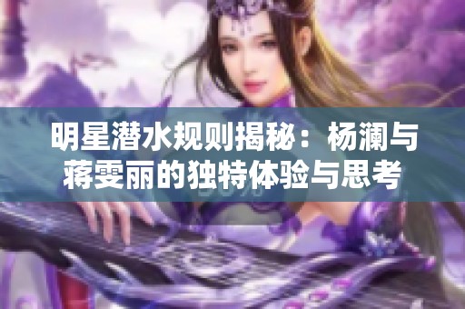 明星潜水规则揭秘：杨澜与蒋雯丽的独特体验与思考