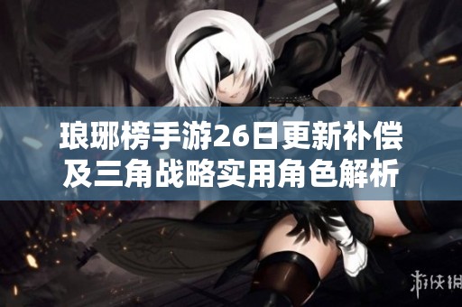 琅琊榜手游26日更新补偿及三角战略实用角色解析