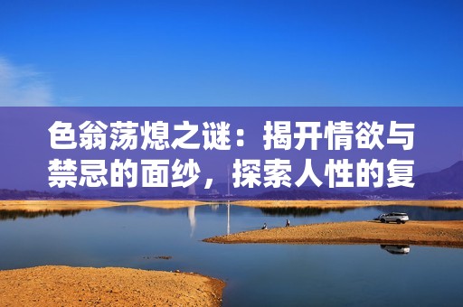 色翁荡熄之谜：揭开情欲与禁忌的面纱，探索人性的复杂性