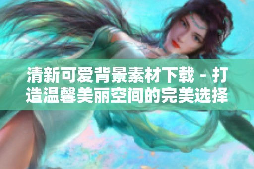 清新可爱背景素材下载 - 打造温馨美丽空间的完美选择