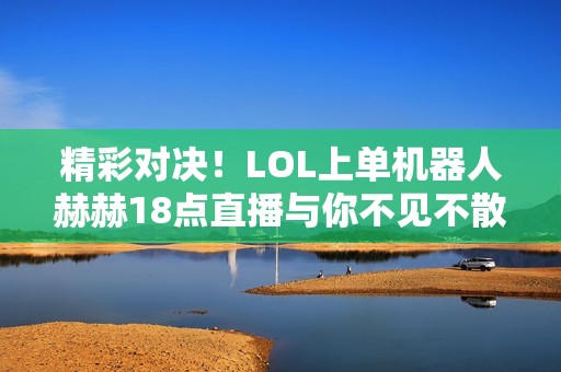 精彩对决！LOL上单机器人赫赫18点直播与你不见不散