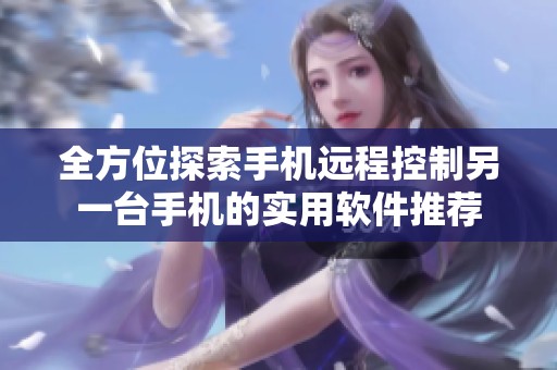 全方位探索手机远程控制另一台手机的实用软件推荐