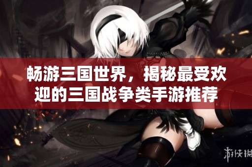 畅游三国世界，揭秘最受欢迎的三国战争类手游推荐