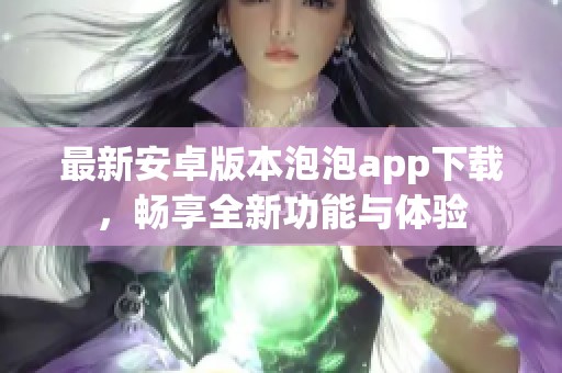 最新安卓版本泡泡app下载，畅享全新功能与体验