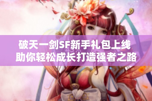 破天一剑SF新手礼包上线 助你轻松成长打造强者之路