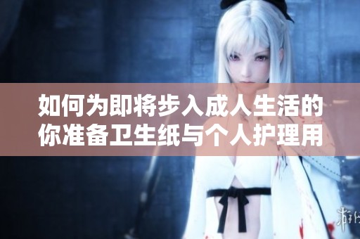 如何为即将步入成人生活的你准备卫生纸与个人护理用品
