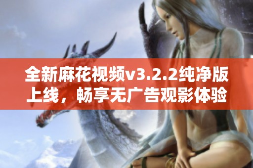 全新麻花视频v3.2.2纯净版上线，畅享无广告观影体验