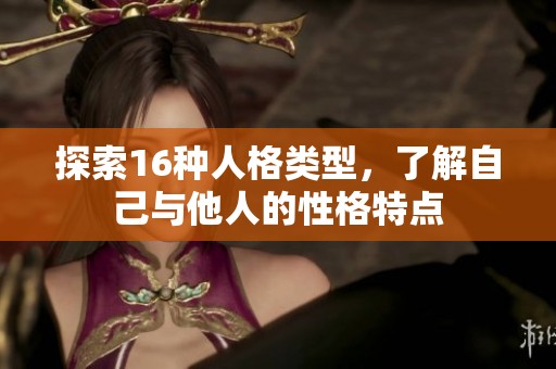探索16种人格类型，了解自己与他人的性格特点