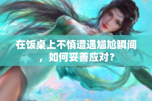 在饭桌上不慎遭遇尴尬瞬间，如何妥善应对？
