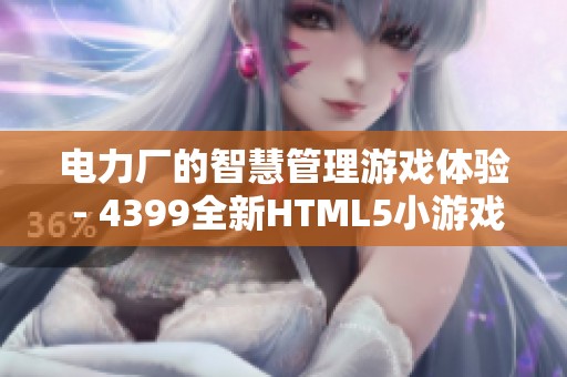 电力厂的智慧管理游戏体验 - 4399全新HTML5小游戏等你来挑战