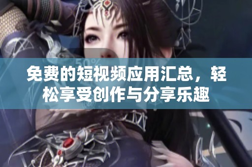 免费的短视频应用汇总，轻松享受创作与分享乐趣