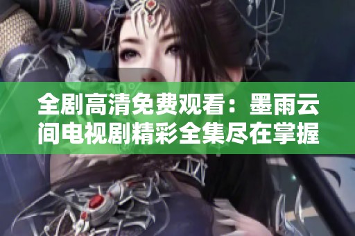 全剧高清免费观看：墨雨云间电视剧精彩全集尽在掌握