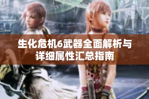 生化危机6武器全面解析与详细属性汇总指南