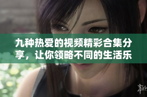 九种热爱的视频精彩合集分享，让你领略不同的生活乐趣