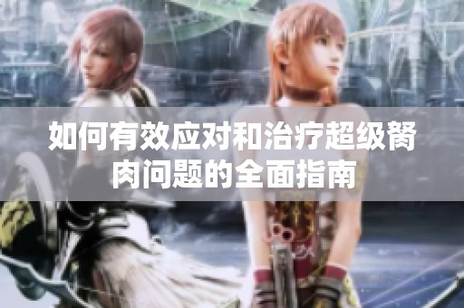 如何有效应对和治疗超级胬肉问题的全面指南