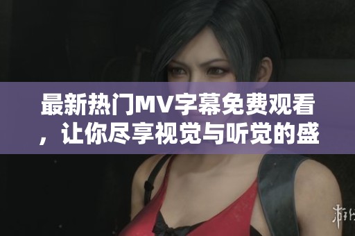 最新热门MV字幕免费观看，让你尽享视觉与听觉的盛宴