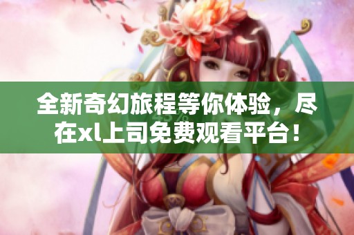 全新奇幻旅程等你体验，尽在xl上司免费观看平台！