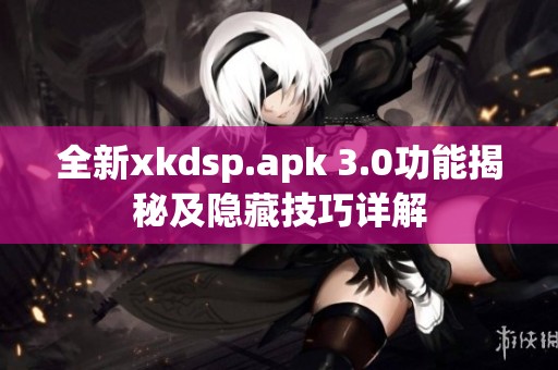 全新xkdsp.apk 3.0功能揭秘及隐藏技巧详解