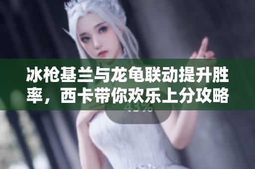 冰枪基兰与龙龟联动提升胜率，西卡带你欢乐上分攻略