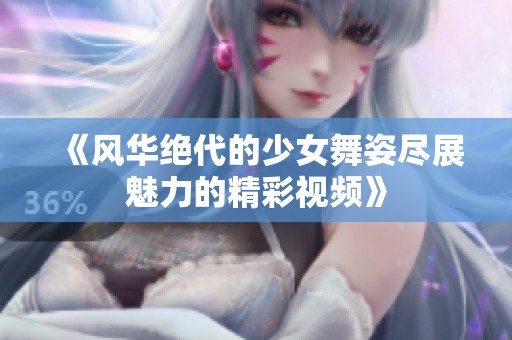 《风华绝代的少女舞姿尽展魅力的精彩视频》