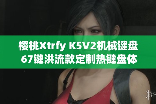 樱桃Xtrfy K5V2机械键盘 67键洪流款定制热键盘体验分享