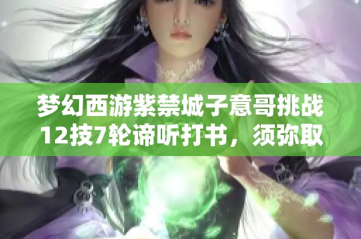 梦幻西游紫禁城子意哥挑战12技7轮谛听打书，须弥取代观照