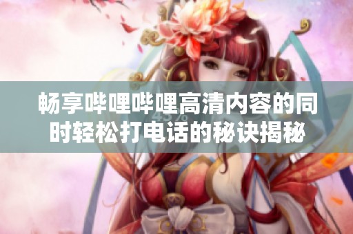 畅享哔哩哔哩高清内容的同时轻松打电话的秘诀揭秘