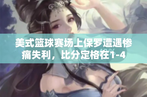 美式篮球赛场上保罗遭遇惨痛失利，比分定格在1-4