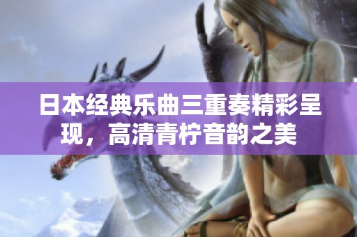 日本经典乐曲三重奏精彩呈现，高清青柠音韵之美