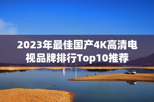 2023年最佳国产4K高清电视品牌排行Top10推荐