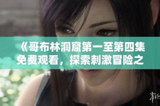《哥布林洞窟第一至第四集免费观看，探索刺激冒险之旅》