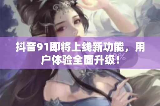 抖音91即将上线新功能，用户体验全面升级！