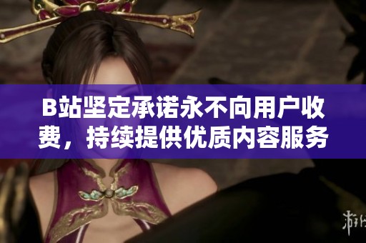 B站坚定承诺永不向用户收费，持续提供优质内容服务