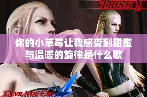 你的小草莓让我感受到甜蜜与温暖的旋律是什么歌