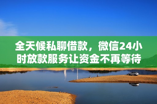 全天候私聊借款，微信24小时放款服务让资金不再等待
